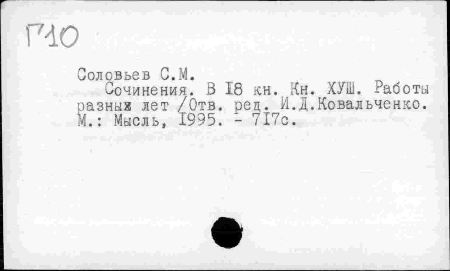 ﻿Соловьев С.М.
Сочинения. В 18 кн. Кн. ХУШ. Работы разных лет /Отв. рец. И.Д.Ковальченко. М.: Мысль, 1995. - 717с.